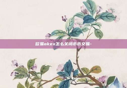 欧易okex怎么关闭币币交易-