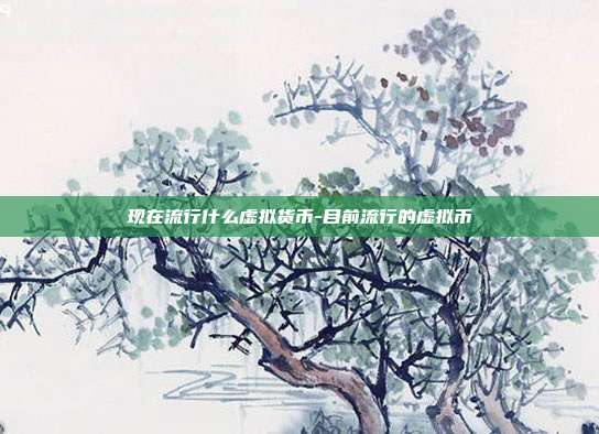 现在流行什么虚拟货币-目前流行的虚拟币