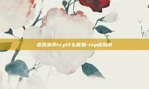 虚拟货币icp什么意思-isp虚拟币