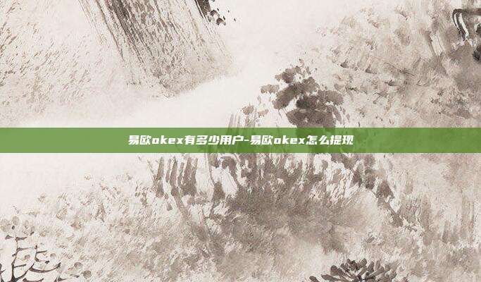 易欧okex有多少用户-易欧okex怎么提现