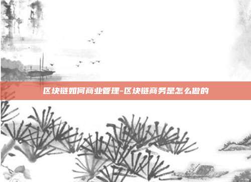 区块链如何商业管理-区块链商务是怎么做的