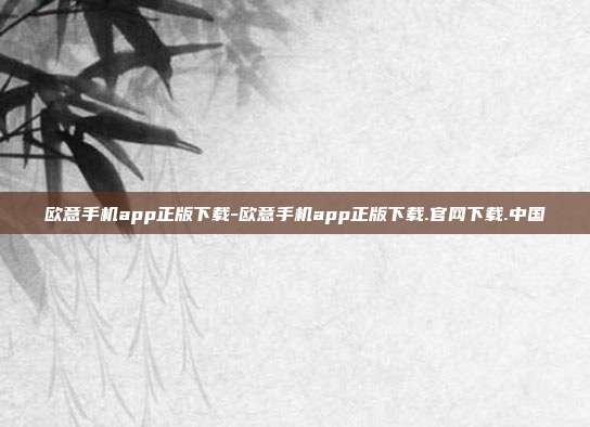 欧意手机app正版下载-欧意手机app正版下载.官网下载.中国