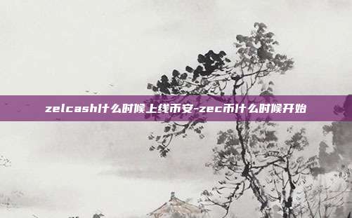 zelcash什么时候上线币安-zec币什么时候开始