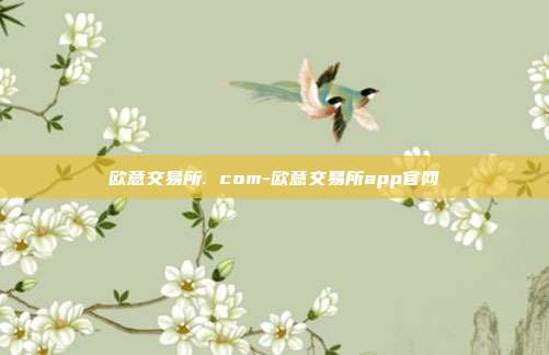 欧意交易所. com-欧意交易所app官网