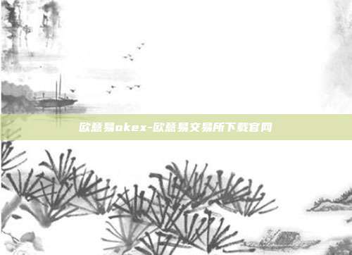 欧意易okex-欧意易交易所下载官网