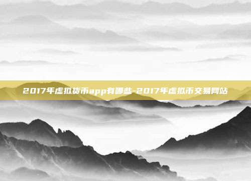 2017年虚拟货币app有哪些-2017年虚拟币交易网站