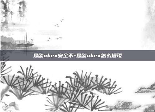 易欧okex安全不-易欧okex怎么提现