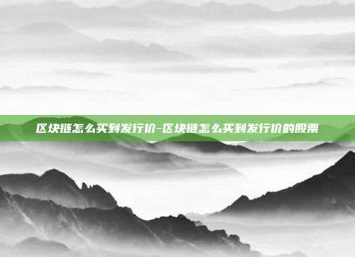 区块链怎么买到发行价-区块链怎么买到发行价的股票