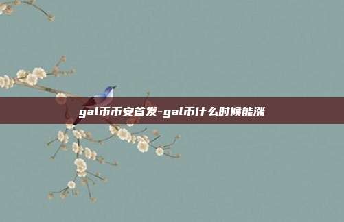 gal币币安首发-gal币什么时候能涨