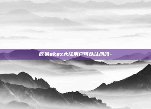 欧易okex大陆用户可以注册吗-