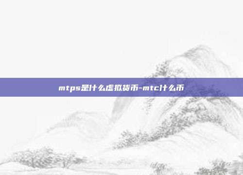 mtps是什么虚拟货币-mtc什么币