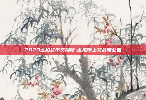 2023虚拟货币交易所-虚拟币上交易所公告