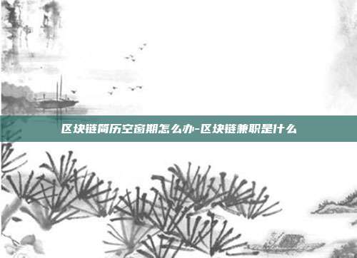 区块链简历空窗期怎么办-区块链兼职是什么