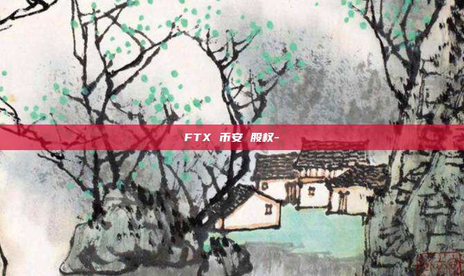 FTX 币安 股权-