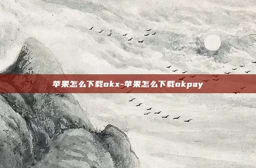 苹果怎么下载okx-苹果怎么下载okpay