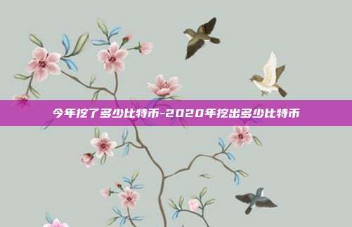 今年挖了多少比特币-2020年挖出多少比特币