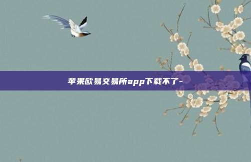 苹果欧易交易所app下载不了-