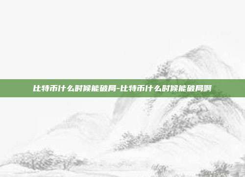 比特币什么时候能破局-比特币什么时候能破局啊