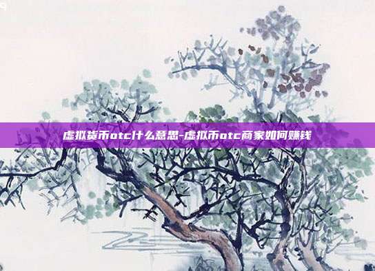 虚拟货币otc什么意思-虚拟币otc商家如何赚钱