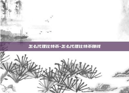 怎么代理比特币-怎么代理比特币赚钱