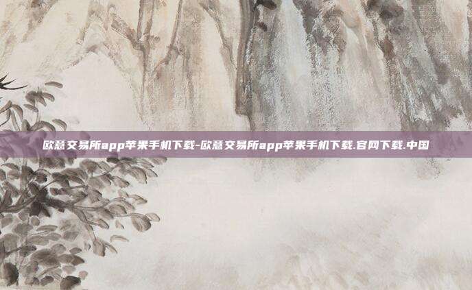 欧意交易所app苹果手机下载-欧意交易所app苹果手机下载.官网下载.中国