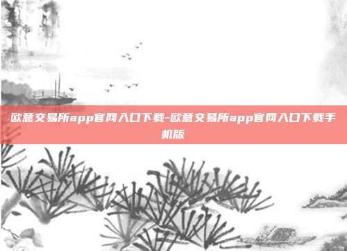 欧意交易所app官网入口下载-欧意交易所app官网入口下载手机版