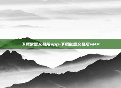 下载欧意交易所app-下载欧意交易所APP