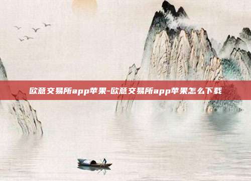 欧意交易所app苹果-欧意交易所app苹果怎么下载