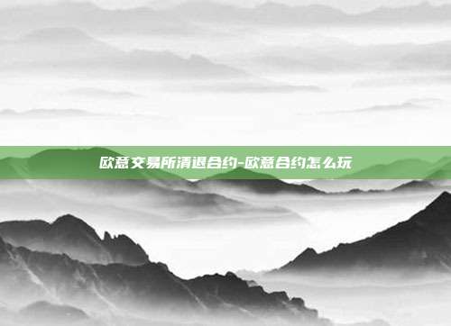 欧意交易所清退合约-欧意合约怎么玩