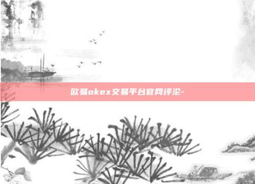 欧易okex交易平台官网评沦-