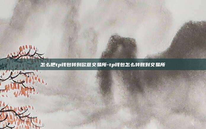 怎么把tp钱包转到欧意交易所-tp钱包怎么转账到交易所