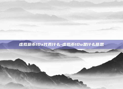 虚拟货币10x代表什么-虚拟币10u是什么意思