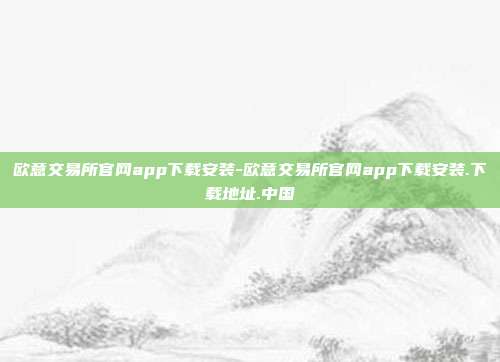 欧意交易所官网app下载安装-欧意交易所官网app下载安装.下载地址.中国