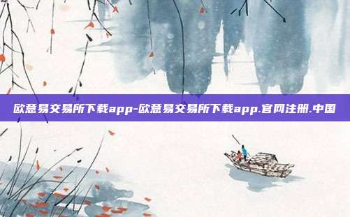 欧意易交易所下载app-欧意易交易所下载app.官网注册.中国