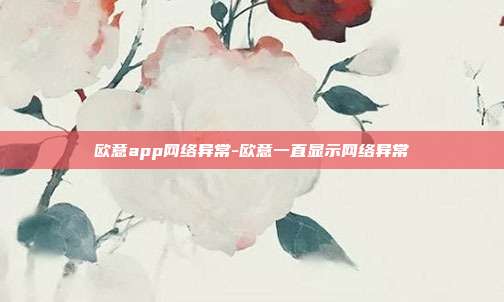 欧意app网络异常-欧意一直显示网络异常