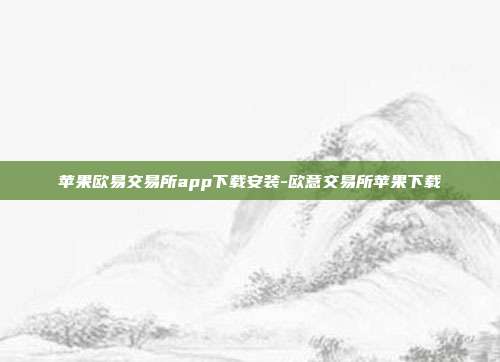 苹果欧易交易所app下载安装-欧意交易所苹果下载