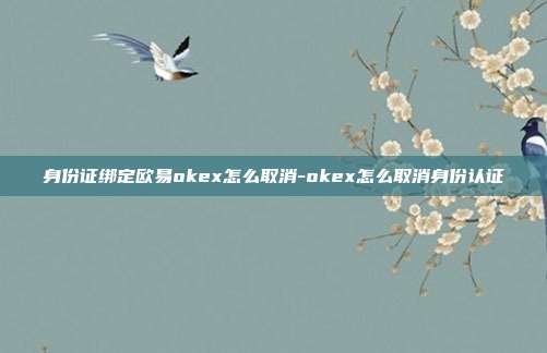 身份证绑定欧易okex怎么取消-okex怎么取消身份认证