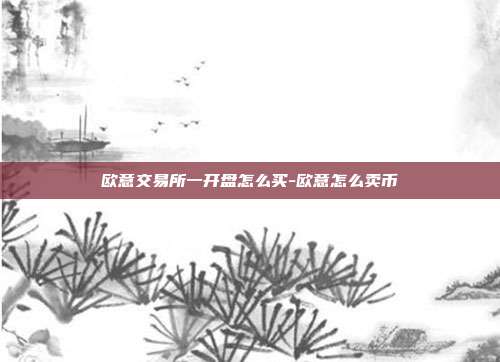 欧意交易所一开盘怎么买-欧意怎么卖币