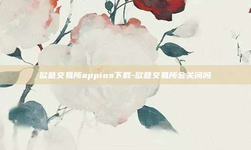 欧意交易所appios下载-欧意交易所会关闭吗