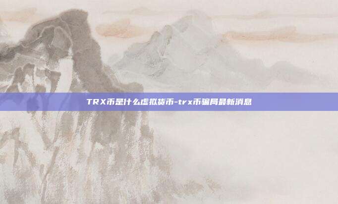 TRX币是什么虚拟货币-trx币骗局最新消息