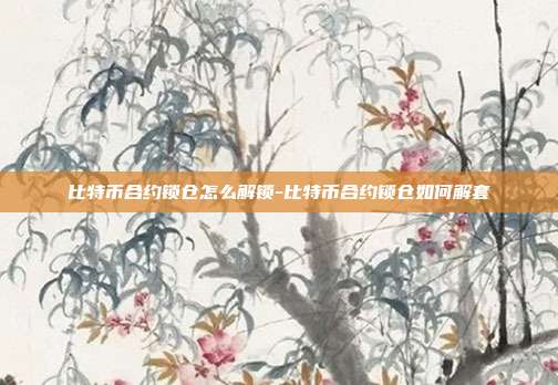 比特币合约锁仓怎么解锁-比特币合约锁仓如何解套