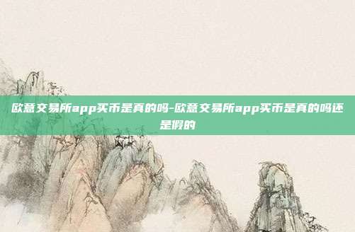 欧意交易所app买币是真的吗-欧意交易所app买币是真的吗还是假的