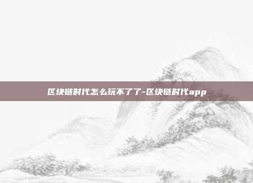 区块链时代怎么玩不了了-区块链时代app