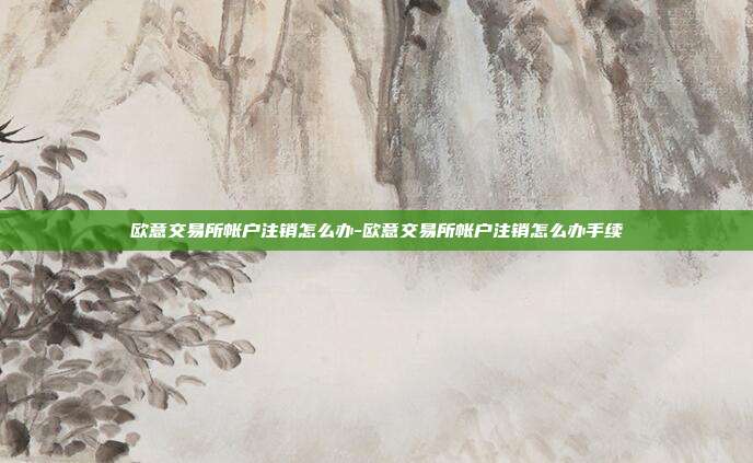 欧意交易所帐户注销怎么办-欧意交易所帐户注销怎么办手续