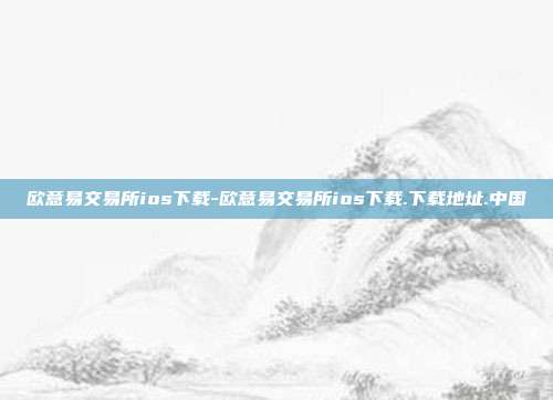 欧意易交易所ios下载-欧意易交易所ios下载.下载地址.中国