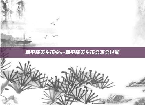 和平精英车币安v-和平精英车币会不会过期