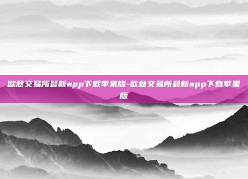 欧意交易所最新app下载苹果版-欧意交易所最新app下载苹果版