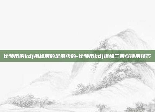 比特币的kdj指标用的是多少的-比特币kdj指标三条线使用技巧