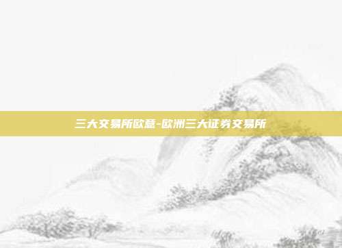 三大交易所欧意-欧洲三大证券交易所