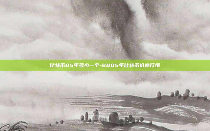 比特币05年多少一个-2005年比特币价格行情